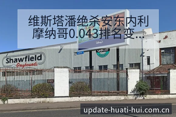 维斯塔潘绝杀安东内利摩纳哥0.043排名变化与阵容结构影 - 华体会